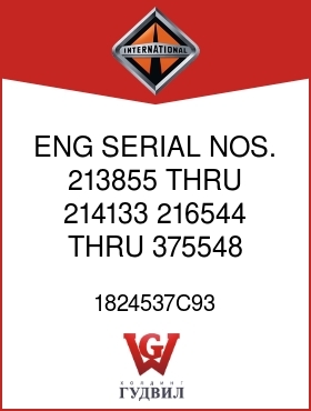 Оригинальная запчасть Интернешнл 1824537C93 ENG SERIAL NOS. 213855 THRU 214133, 216544 THRU 375548