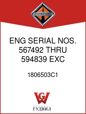 Оригинальная запчасть Интернешнл 1806503C1 ENG SERIAL NOS. 567492 THRU 594839, EXC 12NAN,