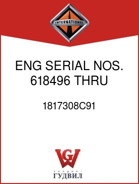 Оригинальная запчасть Интернешнл 1817308C91 ENG SERIAL NOS. 618496 THRU 642459