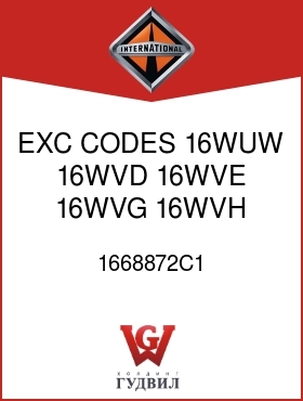 Оригинальная запчасть Интернешнл 1668872C1 EXC CODES 16WUW, 16WVD, 16WVE, 16WVG, 16WVH