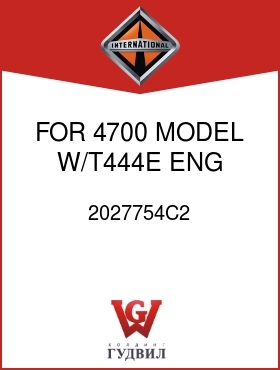 Оригинальная запчасть Интернешнл 2027754C2 FOR 4700 MODEL W/T444E ENG