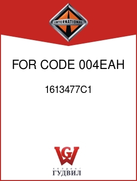 Оригинальная запчасть Интернешнл 1613477C1 FOR CODE 004EAH