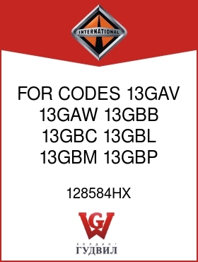 Оригинальная запчасть Интернешнл 128584HX FOR CODES 13GAV, 13GAW, 13GBB, 13GBC, 13GBL, 13GBM, 13GBP,