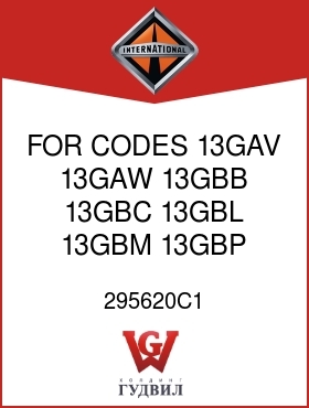 Оригинальная запчасть Интернешнл 295620C1 FOR CODES 13GAV, 13GAW, 13GBB, 13GBC, 13GBL, 13GBM, 13GBP,