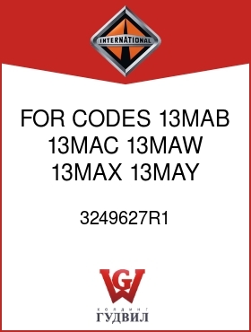 Оригинальная запчасть Интернешнл 3249627R1 FOR CODES 13MAB, 13MAC, 13MAW, 13MAX, 13MAY, 13318