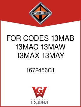 Оригинальная запчасть Интернешнл 1672456C1 FOR CODES 13MAB, 13MAC, 13MAW, 13MAX, 13MAY