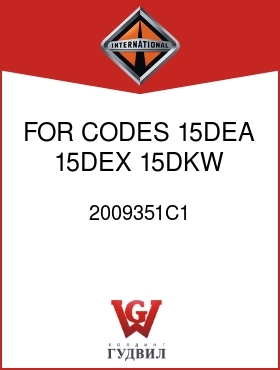 Оригинальная запчасть Интернешнл 2009351C1 FOR CODES 15DEA, 15DEX, 15DKW