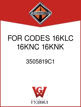 Оригинальная запчасть Интернешнл 3505819C1 FOR CODES 16KLC, 16KNC, 16KNK