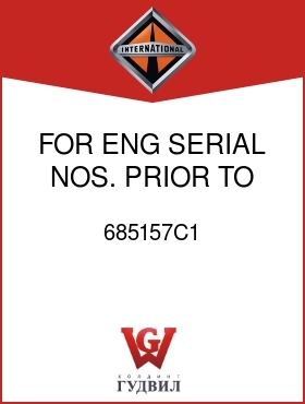 Оригинальная запчасть Интернешнл 685157C1 FOR ENG SERIAL NOS. PRIOR TO 108649