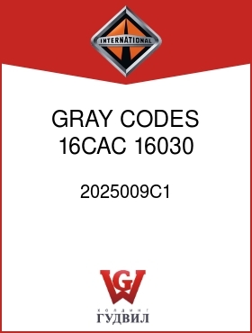 Оригинальная запчасть Интернешнл 2025009C1 GRAY, CODES 16CAC, 16030