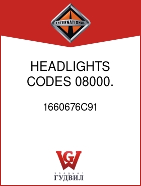 Оригинальная запчасть Интернешнл 1660676C91 HEADLIGHTS CODES 08000.