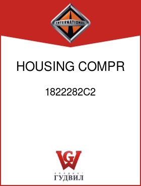 Оригинальная запчасть Интернешнл 1822282C2 HOUSING, COMPR