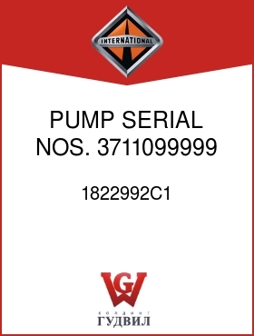 Оригинальная запчасть Интернешнл 1822992C1 PUMP SERIAL NOS. 3711099999 AND BELOW