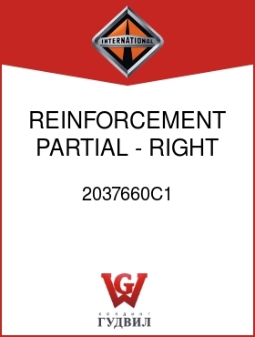 Оригинальная запчасть Интернешнл 2037660C1 REINFORCEMENT, PARTIAL - RIGHT