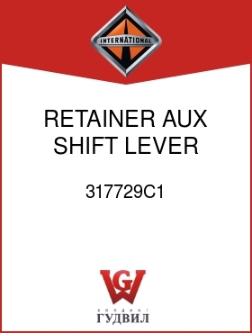 Оригинальная запчасть Интернешнл 317729C1 RETAINER, AUX SHIFT LEVER