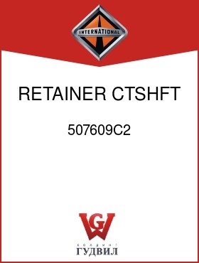 Оригинальная запчасть Интернешнл 507609C2 RETAINER, CTSHFT REAR BRG