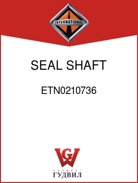 Оригинальная запчасть Интернешнл ETN0210736 SEAL, SHAFT INPUT OIL