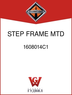 Оригинальная запчасть Интернешнл 1608014C1 STEP, FRAME MTD