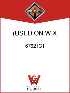 Оригинальная запчасть Интернешнл 67621C1 (USED ON W,X,Y,Z)