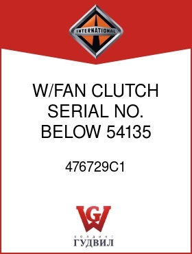 Оригинальная запчасть Интернешнл 476729C1 W/FAN CLUTCH SERIAL NO. BELOW 54135