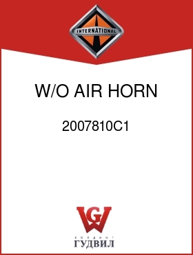 Оригинальная запчасть Интернешнл 2007810C1 W/O AIR HORN