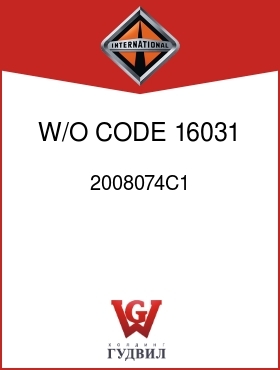 Оригинальная запчасть Интернешнл 2008074C1 W/O CODE 16031