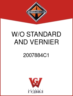 Оригинальная запчасть Интернешнл 2007884C1 W/O STANDARD AND VERNIER